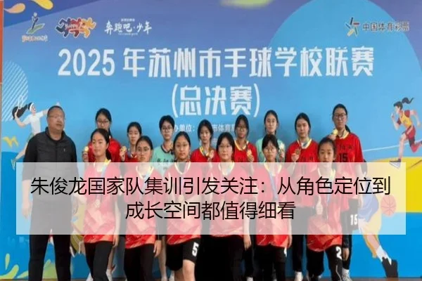 朱俊龙国家队集训引发关注：从角色定位到成长空间都值得细看
